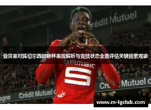 登贝莱对阵切尔西欧联杯表现解析与竞技状态全面评估关键因素观察 登贝莱对阵切尔西欧联杯表现解析与竞技状态全面评估关键因素观察