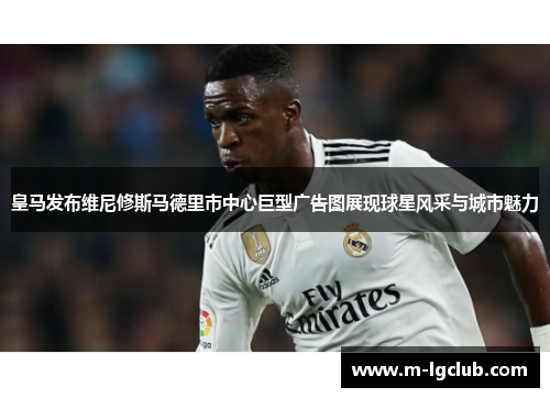 皇马发布维尼修斯马德里市中心巨型广告图展现球星风采与城市魅力 皇马发布维尼修斯马德里市中心巨型广告图展现球星风采与城市魅力