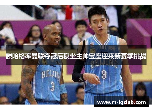 滕哈格率曼联夺冠后稳坐主帅宝座迎来新赛季挑战