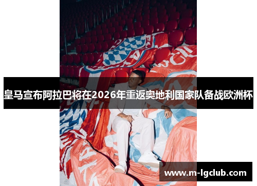 皇马宣布阿拉巴将在2026年重返奥地利国家队备战欧洲杯