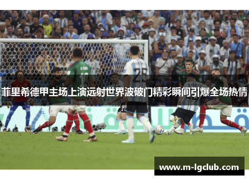 菲里希德甲主场上演远射世界波破门精彩瞬间引爆全场热情