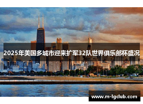 2025年美国多城市迎来扩军32队世界俱乐部杯盛况