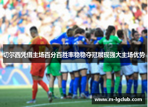 切尔西凭借主场百分百胜率稳稳夺冠展现强大主场优势 切尔西凭借主场百分百胜率稳稳夺冠展现强大主场优势