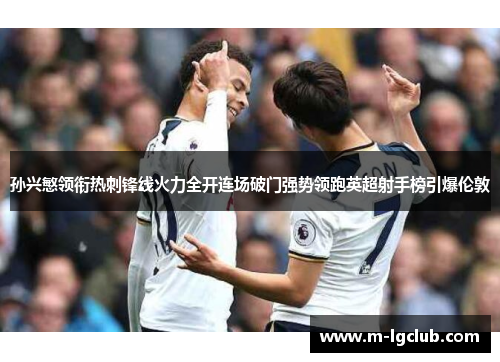 孙兴慜领衔热刺锋线火力全开连场破门强势领跑英超射手榜引爆伦敦 孙兴慜领衔热刺锋线火力全开连场破门强势领跑英超射手榜引爆伦敦