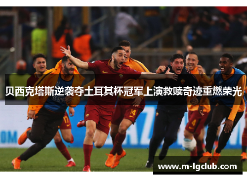 贝西克塔斯逆袭夺土耳其杯冠军上演救赎奇迹重燃荣光