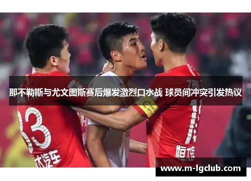 那不勒斯与尤文图斯赛后爆发激烈口水战 球员间冲突引发热议