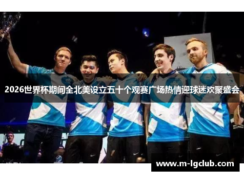 2026世界杯期间全北美设立五十个观赛广场热情迎球迷欢聚盛会