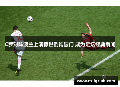 C罗对阵波兰上演惊世倒钩破门 成为足坛经典瞬间