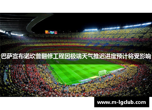 巴萨宣布诺坎普翻修工程因极端天气推迟进度预计将受影响