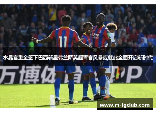 水晶宫重金签下巴西新星弗兰萨英超青春风暴或就此全面开启新时代