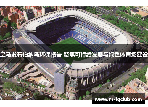 皇马发布伯纳乌环保报告 聚焦可持续发展与绿色体育场建设 皇马发布伯纳乌环保报告 聚焦可持续发展与绿色体育场建设