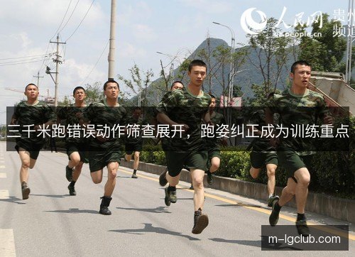 三千米跑错误动作筛查展开,跑姿纠正成为训练重点 三千米跑错误动作筛查展开,跑姿纠正成为训练重点