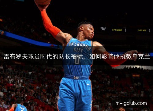雷布罗夫球员时代的队长袖标，如何影响他执教乌克兰